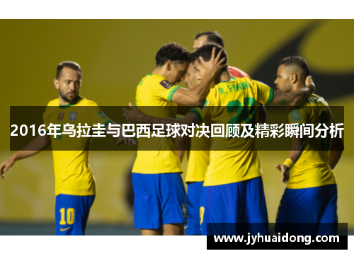 2016年乌拉圭与巴西足球对决回顾及精彩瞬间分析