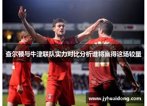 查尔顿与牛津联队实力对比分析谁将赢得这场较量