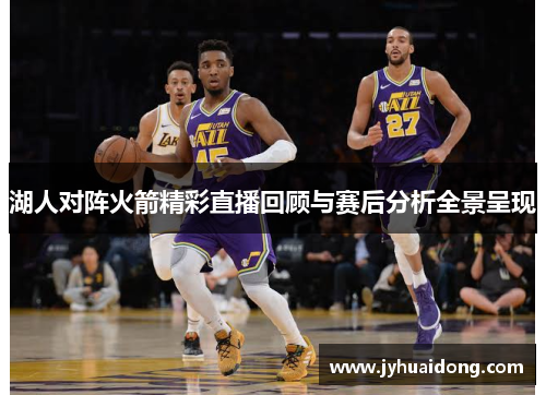 湖人对阵火箭精彩直播回顾与赛后分析全景呈现