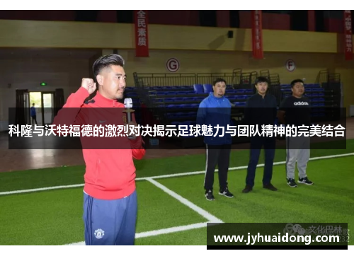 科隆与沃特福德的激烈对决揭示足球魅力与团队精神的完美结合