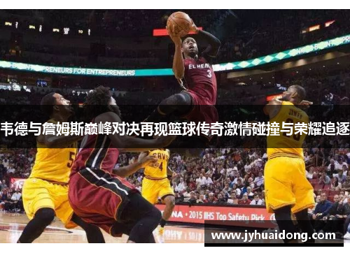 韦德与詹姆斯巅峰对决再现篮球传奇激情碰撞与荣耀追逐