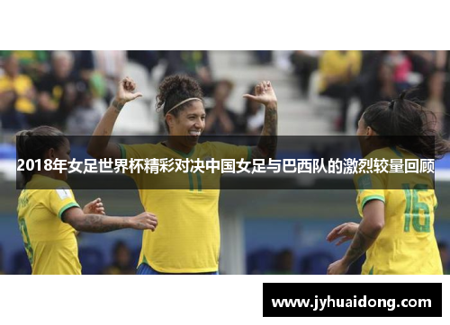 2018年女足世界杯精彩对决中国女足与巴西队的激烈较量回顾