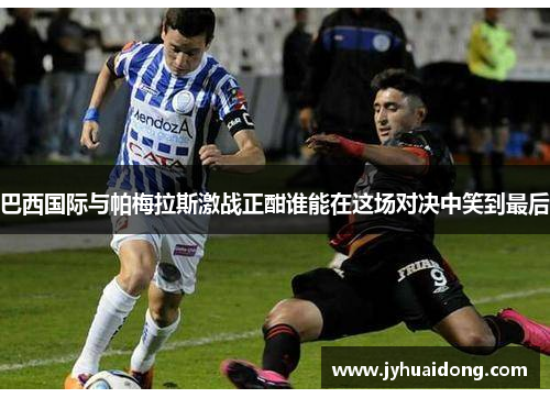 巴西国际与帕梅拉斯激战正酣谁能在这场对决中笑到最后
