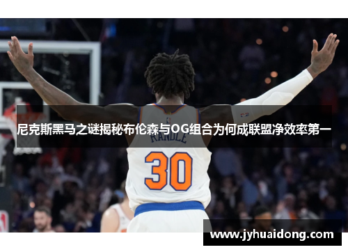 尼克斯黑马之谜揭秘布伦森与OG组合为何成联盟净效率第一