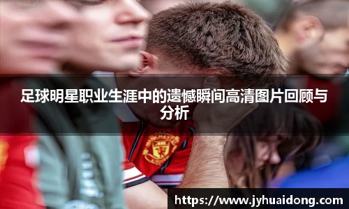 足球明星职业生涯中的遗憾瞬间高清图片回顾与分析